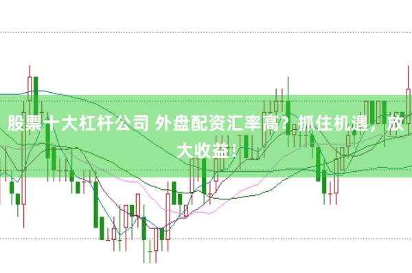 股票十大杠杆公司 外盘配资汇率高？抓住机遇，放大收益！