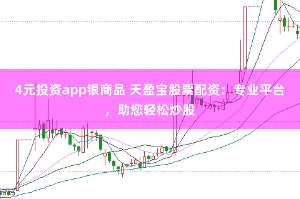 4元投资app银商品 天盈宝股票配资：专业平台，助您轻松炒股