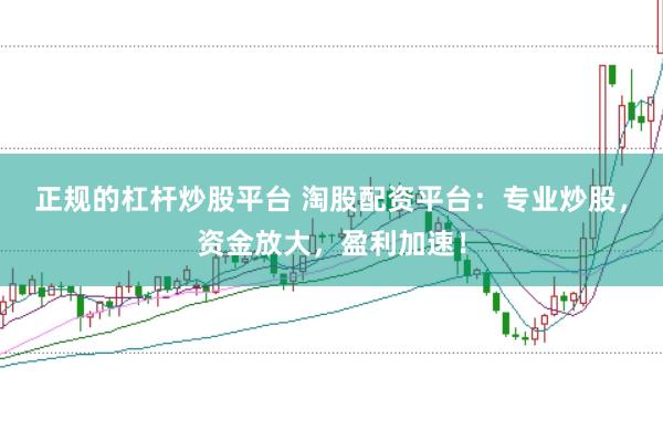 正规的杠杆炒股平台 淘股配资平台:专业炒股,资金放大,盈利加速!