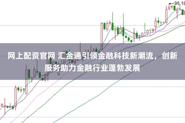 网上配资官网 汇金通引领金融科技新潮流，创新服务助力金融行业蓬勃发展