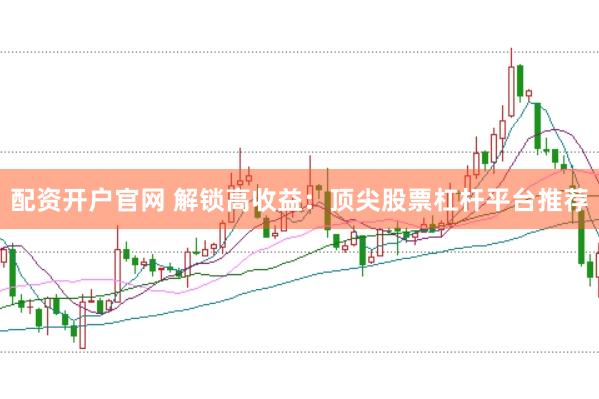 配资开户官网 解锁高收益:顶尖股票杠杆平台推荐
