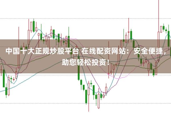 中国十大正规炒股平台 在线配资网站：安全便捷，助您轻松投资！