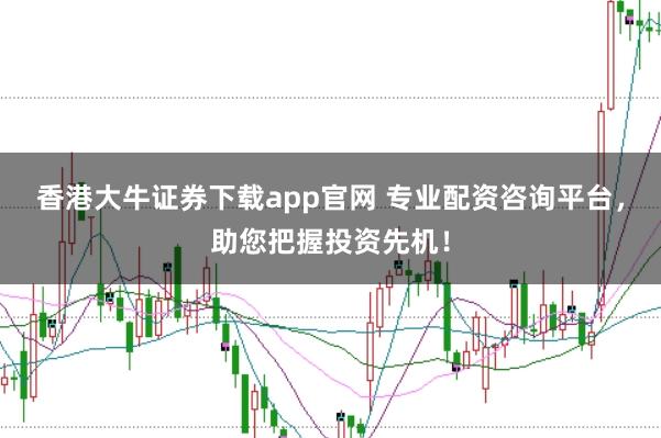 香港大牛证券下载app官网 专业配资咨询平台,助您把握投资先机!