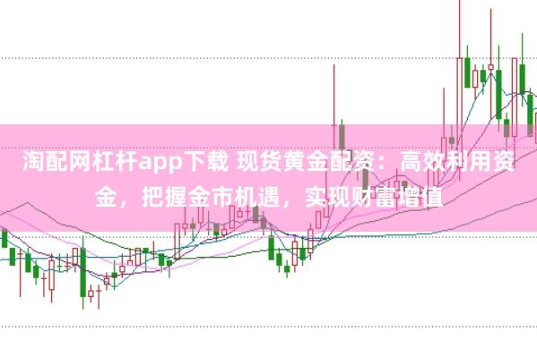 淘配网杠杆app下载 现货黄金配资：高效利用资金，把握金市机遇，实现财富增值