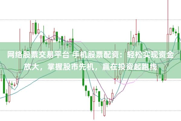 网络股票交易平台 手机股票配资:轻松实现资金放大,掌握股市先机,赢在投资起跑线