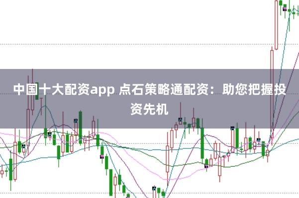 中国十大配资app 点石策略通配资:助您把握投资先机