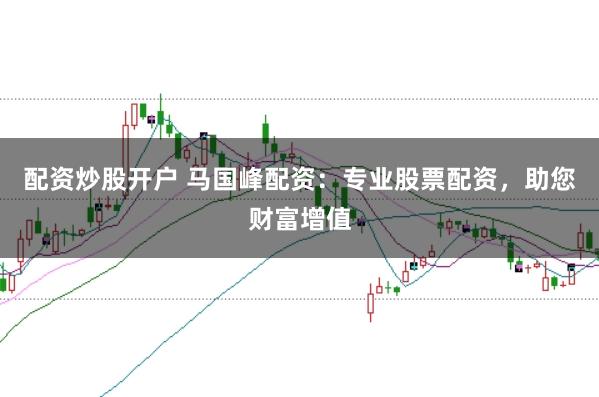 配资炒股开户 马国峰配资：专业股票配资，助您财富增值