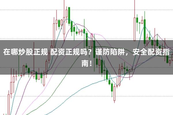 在哪炒股正规 配资正规吗？谨防陷阱，安全配资指南！