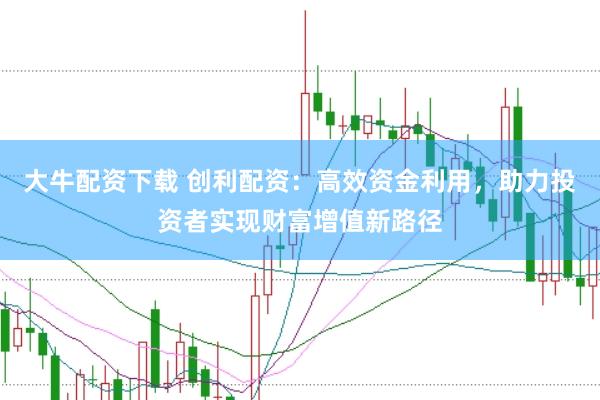 大牛配资下载 创利配资：高效资金利用，助力投资者实现财富增值新路径