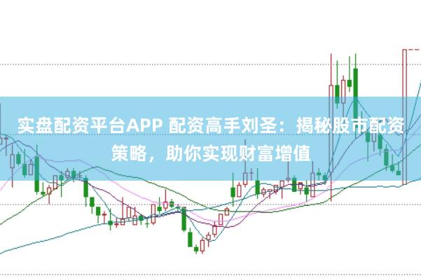 实盘配资平台APP 配资高手刘圣：揭秘股市配资策略，助你实现财富增值