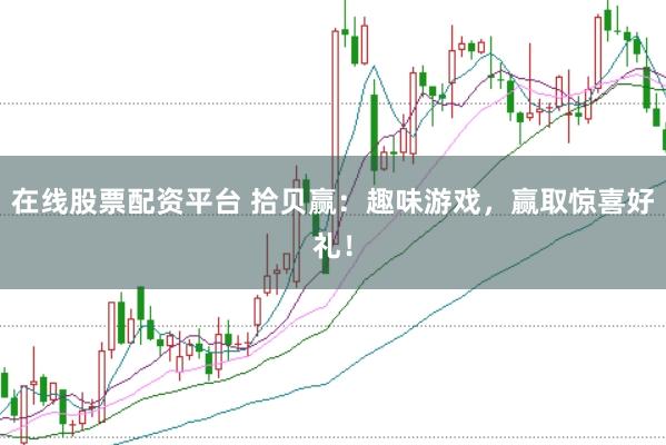在线股票配资平台 拾贝赢：趣味游戏，赢取惊喜好礼！