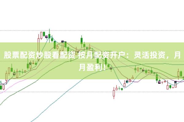 股票配资炒股看配资 按月配资开户：灵活投资，月月盈利！