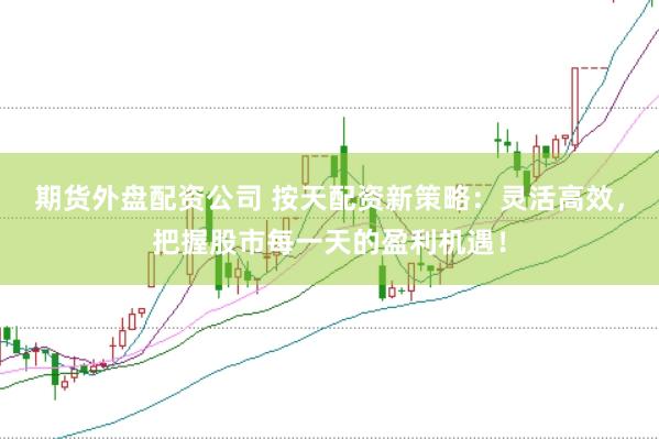 期货外盘配资公司 按天配资新策略：灵活高效，把握股市每一天的盈利机遇！