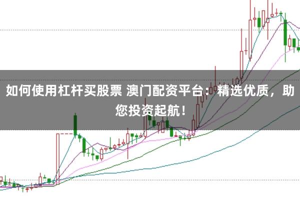 如何使用杠杆买股票 澳门配资平台：精选优质，助您投资起航！