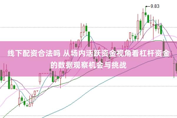 线下配资合法吗 从场内活跃资金视角看杠杆资金的数据观察机会与挑战
