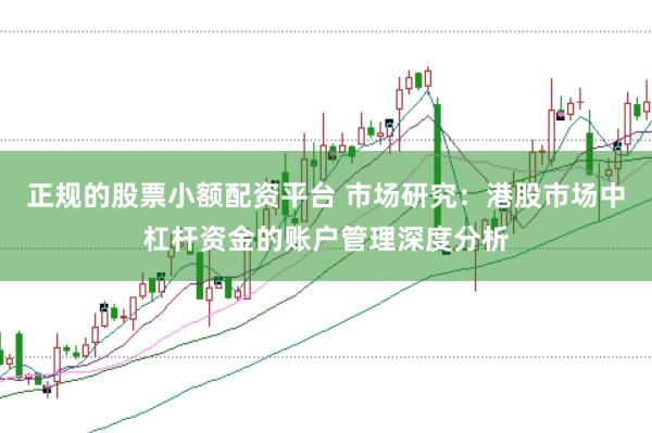 正规的股票小额配资平台 市场研究：港股市场中杠杆资金的账户管理深度分析