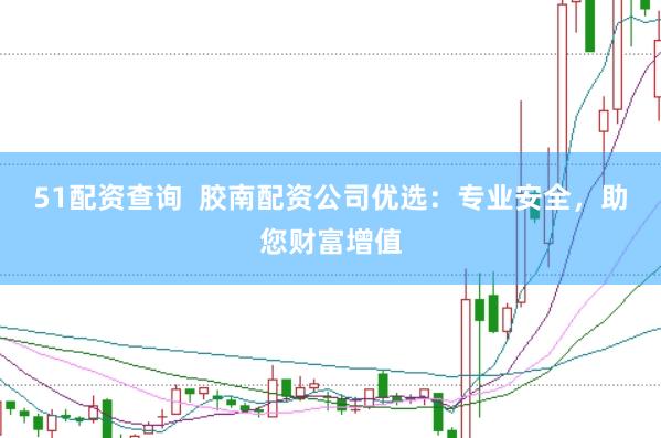 51配资查询  胶南配资公司优选：专业安全，助您财富增值