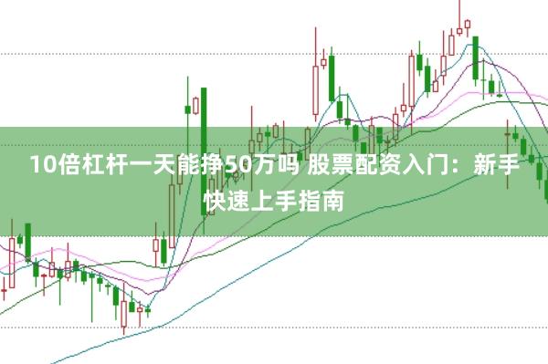 10倍杠杆一天能挣50万吗 股票配资入门：新手快速上手指南