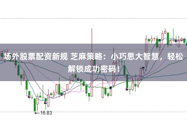 场外股票配资新规 芝麻策略：小巧思大智慧，轻松解锁成功密码！