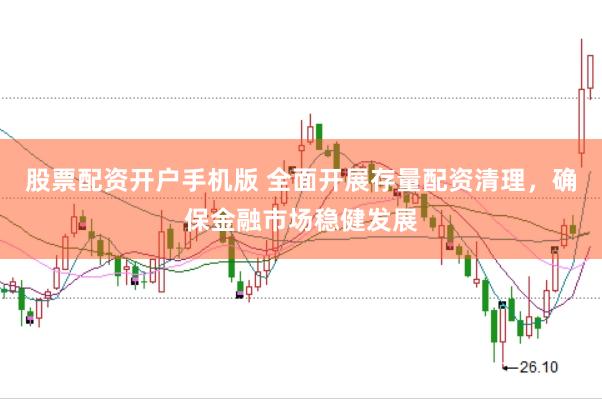 股票配资开户手机版 全面开展存量配资清理，确保金融市场稳健发展