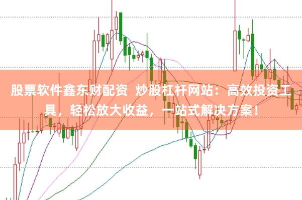股票软件鑫东财配资  炒股杠杆网站：高效投资工具，轻松放大收益，一站式解决方案！