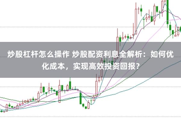 炒股杠杆怎么操作 炒股配资利息全解析:如何优化成本,实现高效投资回报?