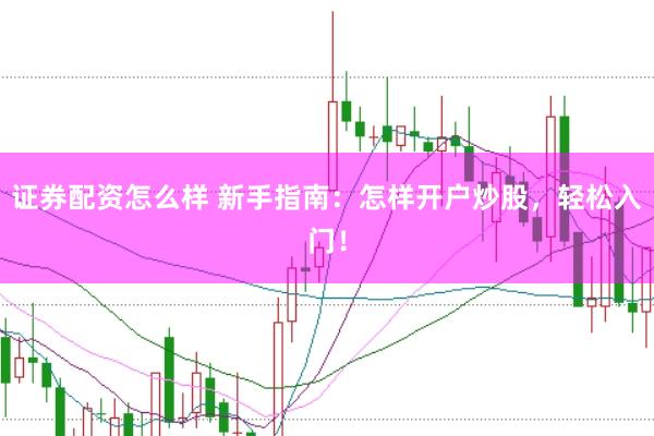 证券配资怎么样 新手指南：怎样开户炒股，轻松入门！