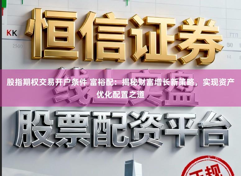 股指期权交易开户条件 富裕配：揭秘财富增长新策略，实现资产优化配置之道