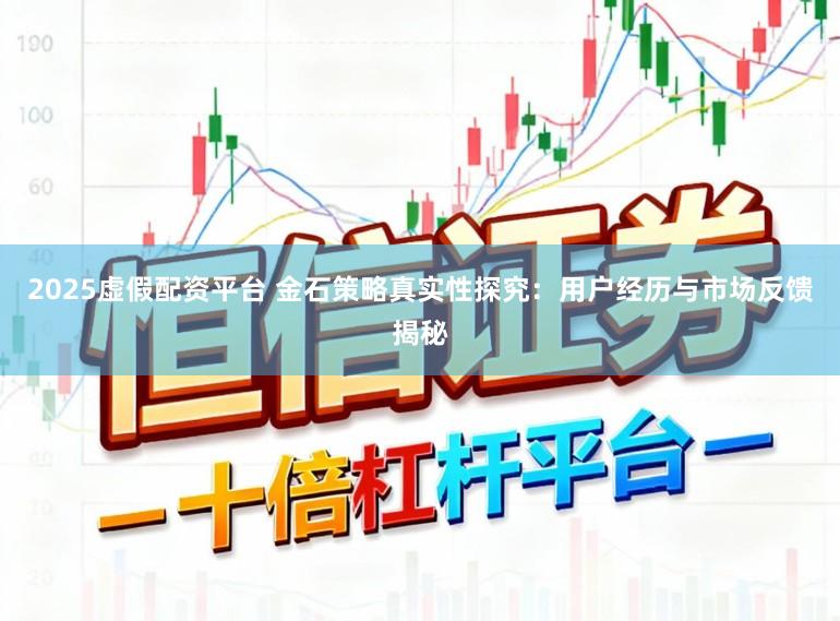 2025虚假配资平台 金石策略真实性探究:用户经历与市场反馈揭秘