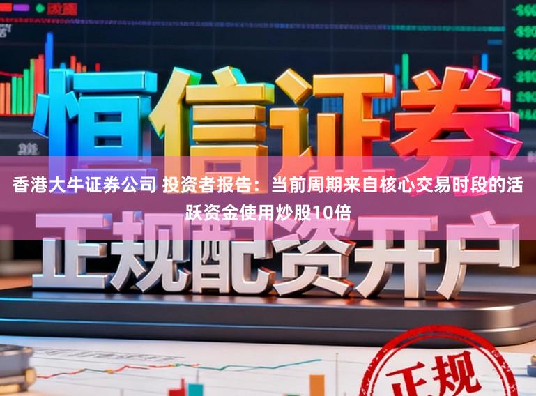 香港大牛证券公司 投资者报告：当前周期来自核心交易时段的活跃资金使用炒股10倍