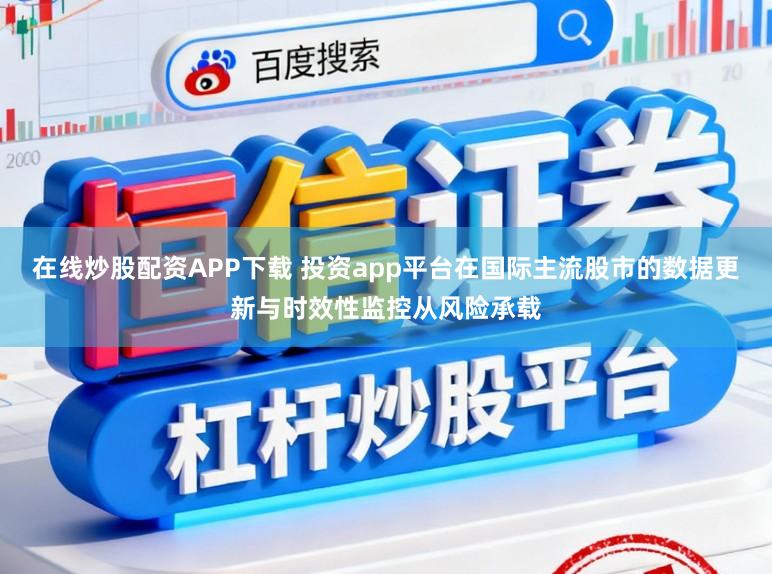 在线炒股配资APP下载 投资app平台在国际主流股市的数据更新与时效性监控从风险承载