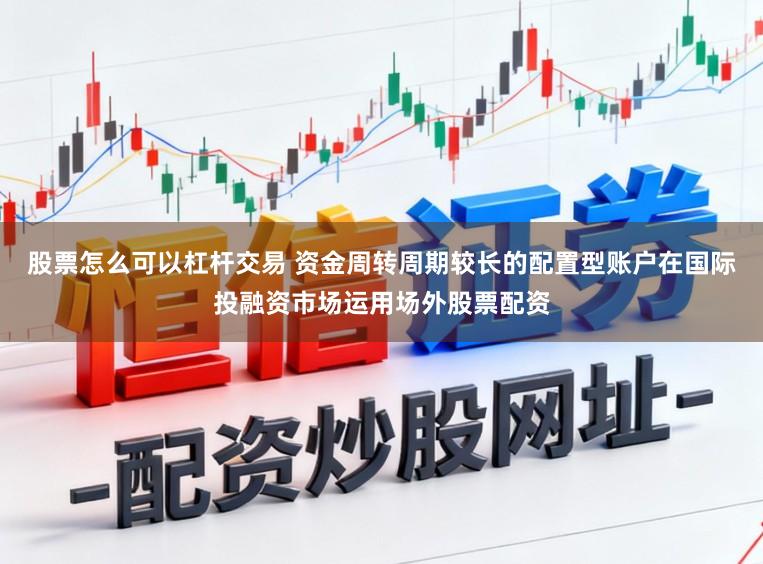 股票怎么可以杠杆交易 资金周转周期较长的配置型账户在国际投融资市场运用场外股票配资