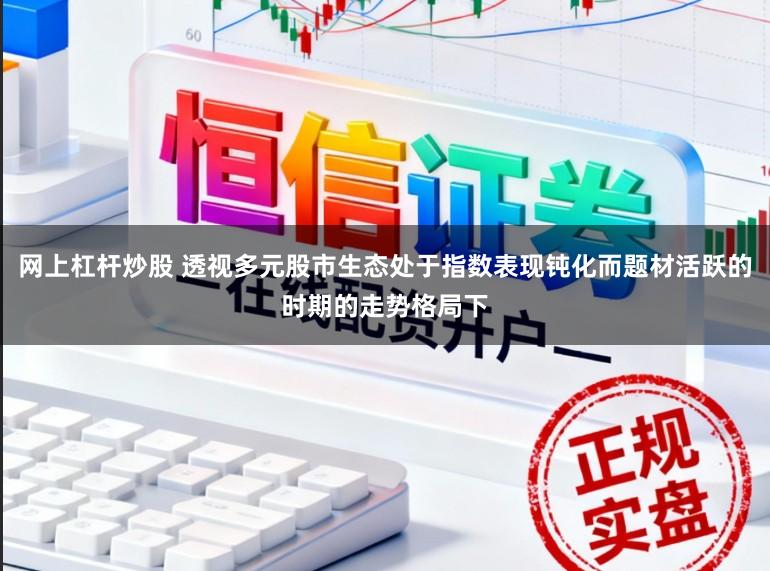 网上杠杆炒股 透视多元股市生态处于指数表现钝化而题材活跃的时期的走势格局下