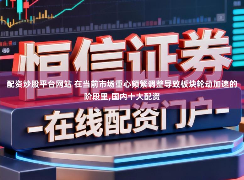 配资炒股平台网站 在当前市场重心频繁调整导致板块轮动加速的阶段里，国内十大配资