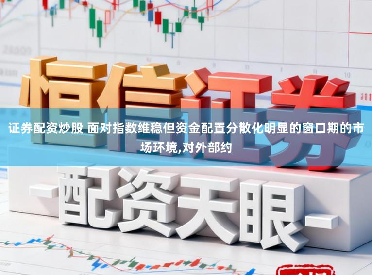证券配资炒股 面对指数维稳但资金配置分散化明显的窗口期的市场环境,对外部约