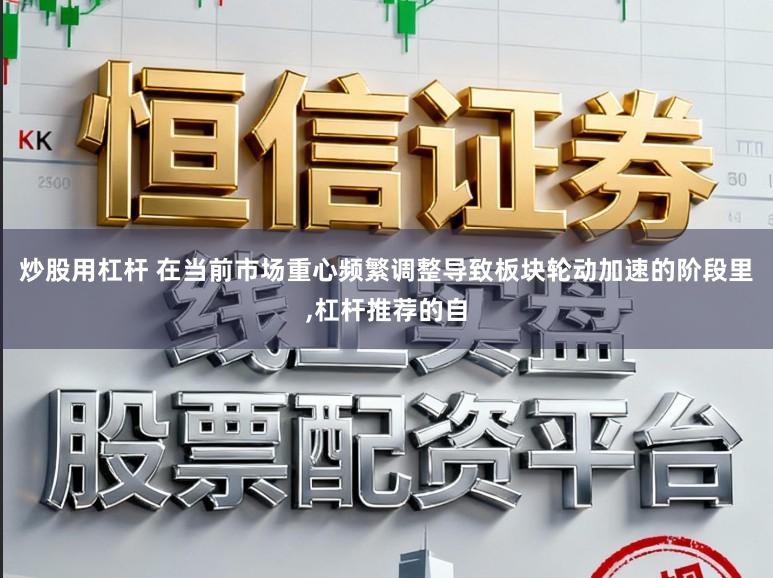 炒股用杠杆 在当前市场重心频繁调整导致板块轮动加速的阶段里,杠杆推荐的自