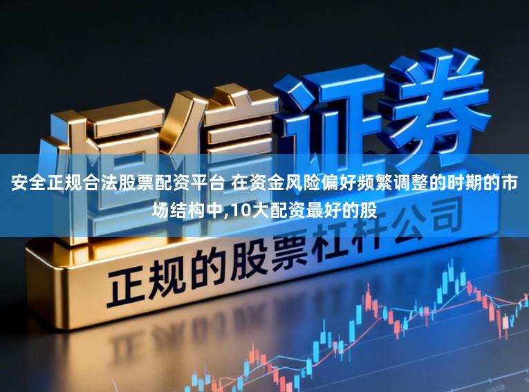 安全正规合法股票配资平台 在资金风险偏好频繁调整的时期的市场结构中,10大配资最好的股