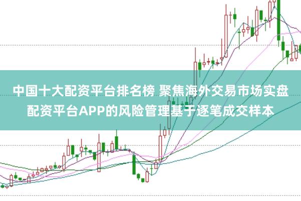 中国十大配资平台排名榜 聚焦海外交易市场实盘配资平台APP的风险管理基于逐笔成交样本