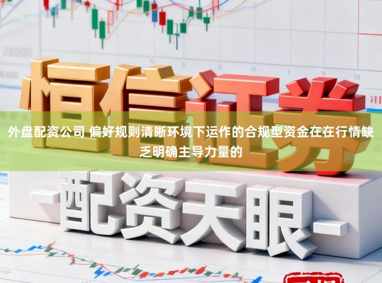 外盘配资公司 偏好规则清晰环境下运作的合规型资金在在行情缺乏明确主导力量的