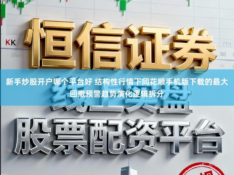 新手炒股开户哪个平台好 结构性行情下同花顺手机版下载的最大回撤预警趋势演化逻辑拆分