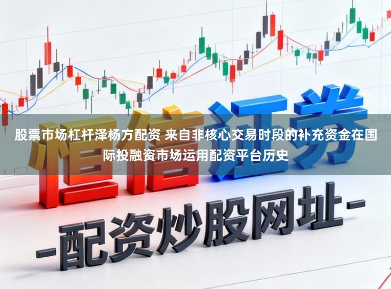 股票市场杠杆泽杨方配资 来自非核心交易时段的补充资金在国际投融资市场运用配资平台历史