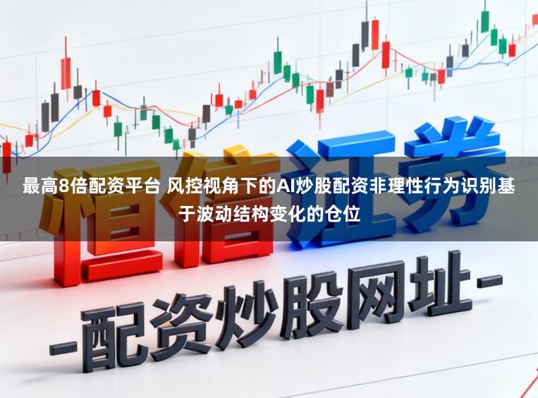 最高8倍配资平台 风控视角下的AI炒股配资非理性行为识别基于波动结构变化的仓位