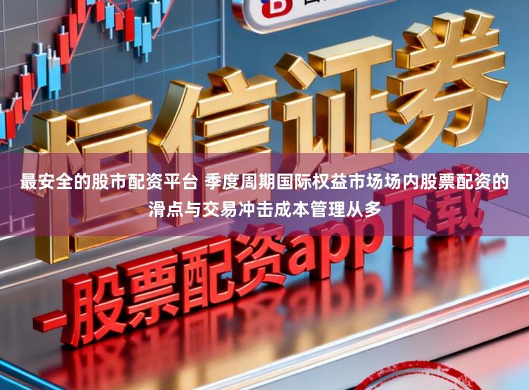 最安全的股市配资平台 季度周期国际权益市场场内股票配资的滑点与交易冲击成本管理从多