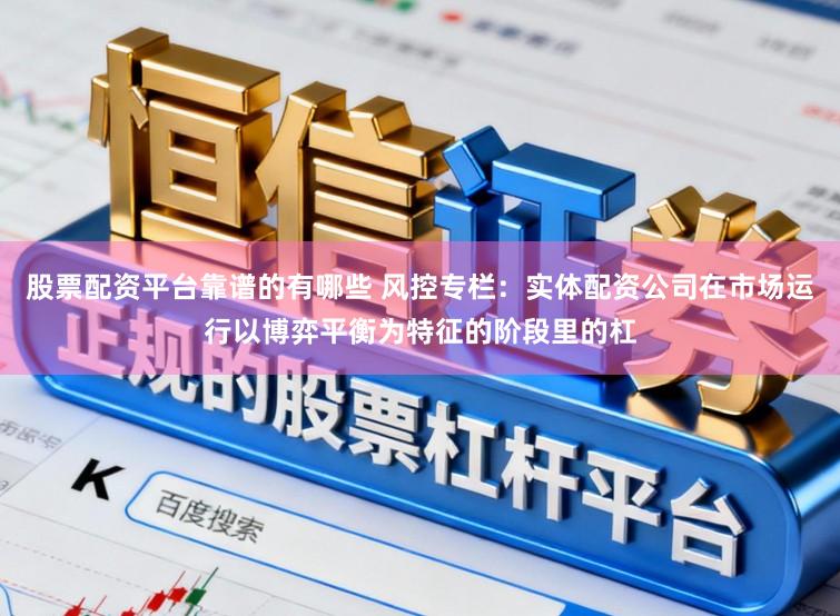 股票配资平台靠谱的有哪些 风控专栏：实体配资公司在市场运行以博弈平衡为特征的阶段里的杠