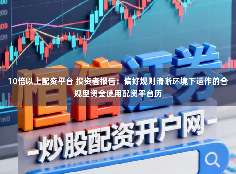 10倍以上配资平台 投资者报告：偏好规则清晰环境下运作的合规型资金使用配资平台历