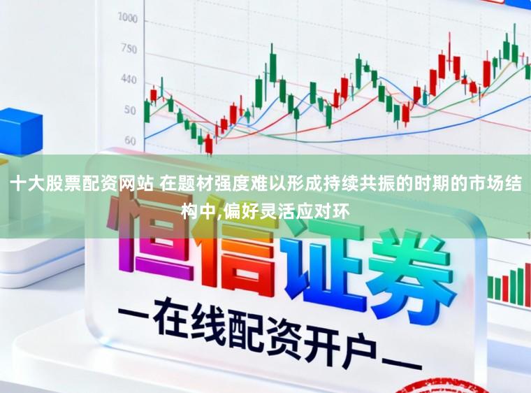 十大股票配资网站 在题材强度难以形成持续共振的时期的市场结构中，偏好灵活应对环