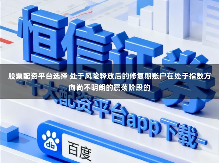 股票配资平台选择 处于风险释放后的修复期账户在处于指数方向尚不明朗的震荡阶段的