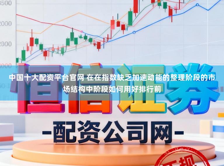 中国十大配资平台官网 在在指数缺乏加速动能的整理阶段的市场结构中阶段如何用好排行前