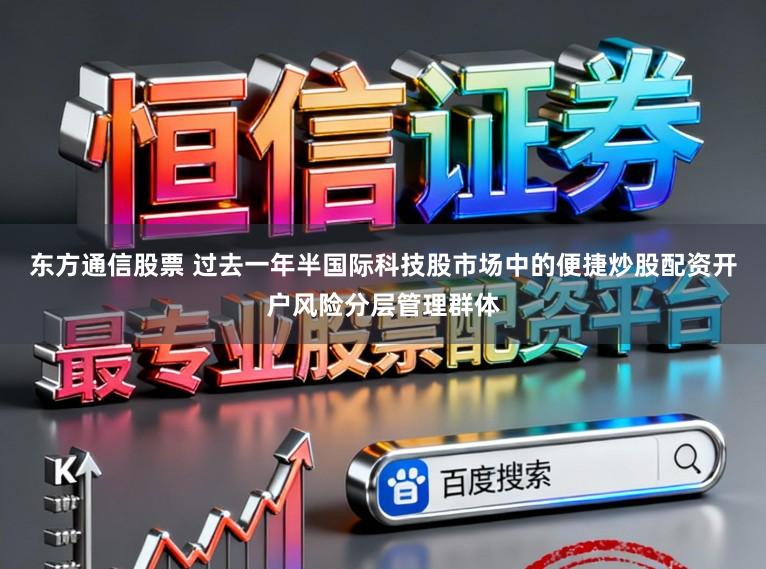 东方通信股票 过去一年半国际科技股市场中的便捷炒股配资开户风险分层管理群体