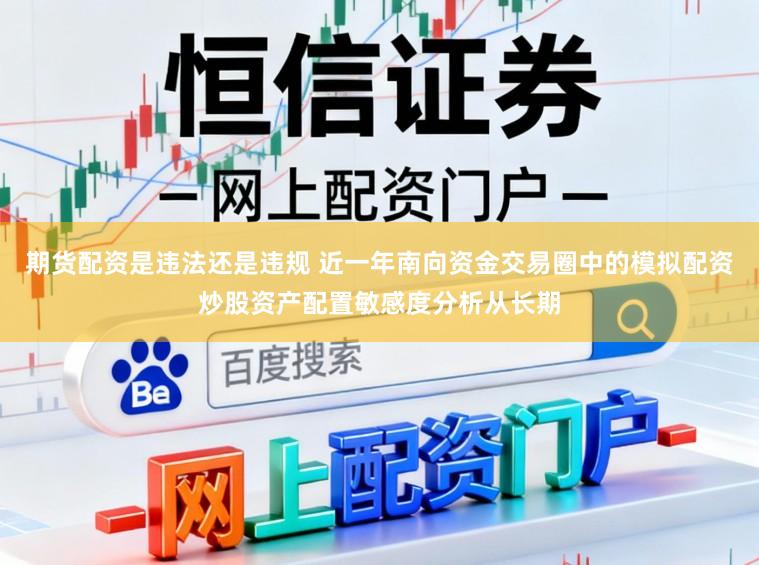 期货配资是违法还是违规 近一年南向资金交易圈中的模拟配资炒股资产配置敏感度分析从长期